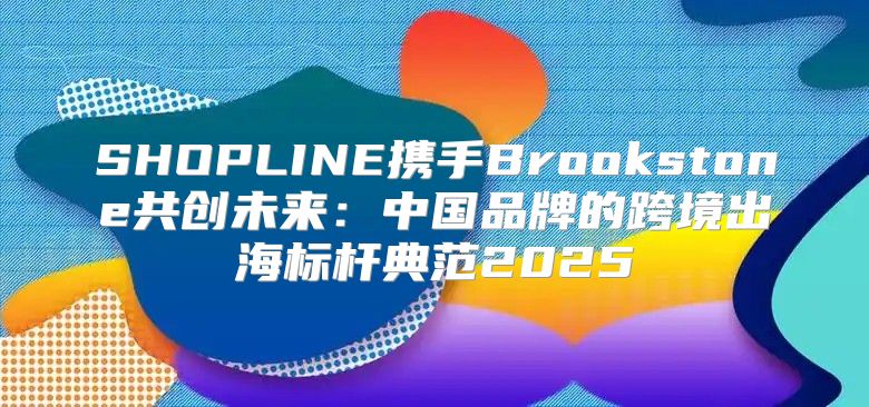 SHOPLINE携手Brookstone共创未来：中国品牌的跨境出海标杆典范2025