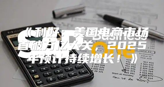 利好：美国电商市场首破万亿大关，2025年预计持续增长！