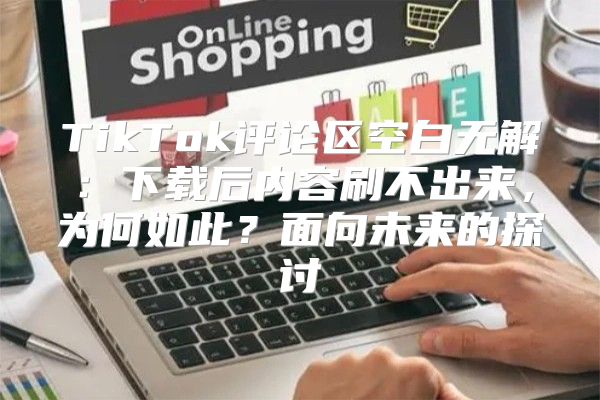 TikTok评论区空白无解：下载后内容刷不出来，为何如此？面向未来的探讨
