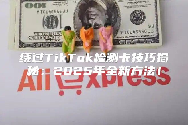 绕过TikTok检测卡技巧揭秘：2025年全新方法！