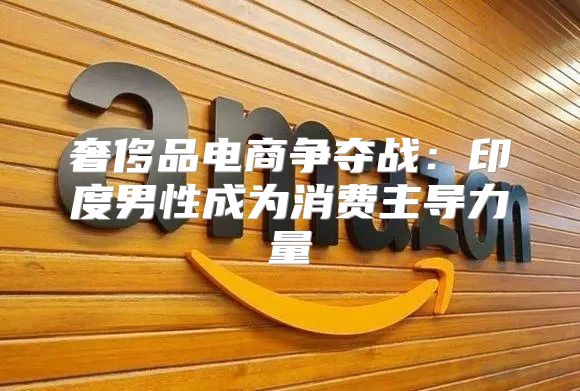 奢侈品电商争夺战：印度男性成为消费主导力量