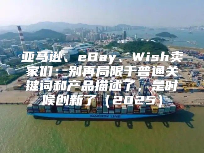 亚马逊、eBay、Wish卖家们：别再局限于普通关键词和产品描述了，是时候创新了2025