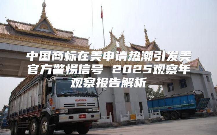 中国商标在美申请热潮引发美官方警惕信号 2025观察年观察报告解析