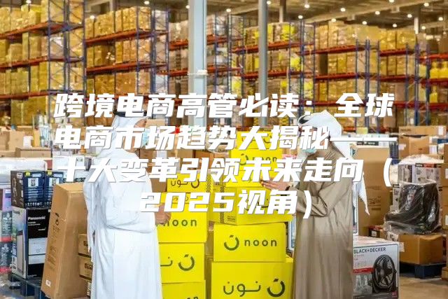 跨境电商高管必读：全球电商市场趋势大揭秘——十大变革引领未来走向2025视角