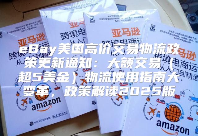 eBay美国高价交易物流政策更新通知：大额交易超5美金物流使用指南大变革，政策解读2025版