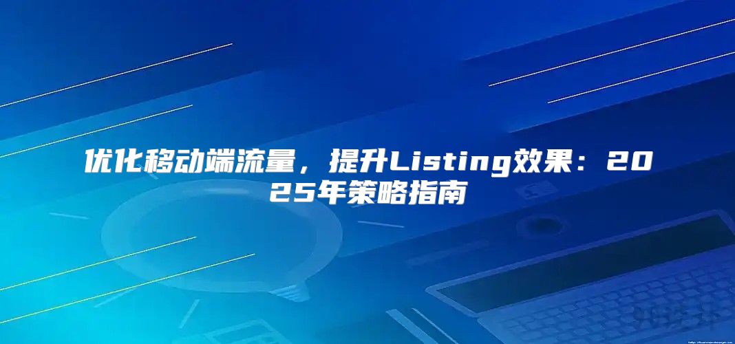 优化移动端流量，提升Listing效果：2025年策略指南
