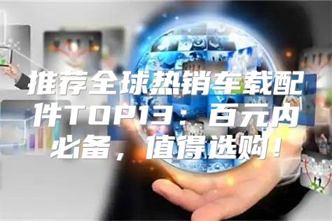 推荐全球热销车载配件TOP13：百元内必备，值得选购！