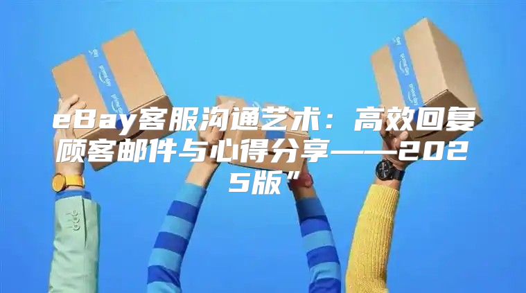 eBay客服沟通艺术：高效回复顾客邮件与心得分享——2025版”