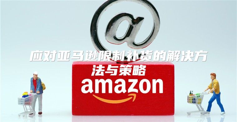 应对亚马逊限制补货的解决方法与策略