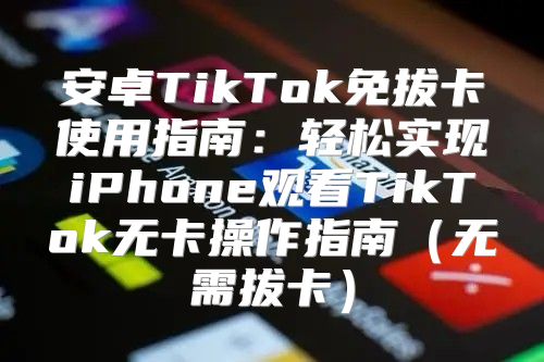 安卓TikTok免拔卡使用指南：轻松实现iPhone观看TikTok无卡操作指南无需拔卡