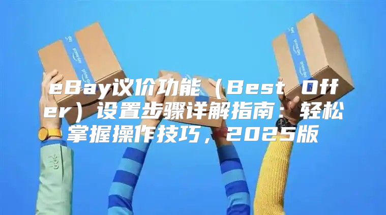 eBay议价功能Best Offer设置步骤详解指南：轻松掌握操作技巧，2025版