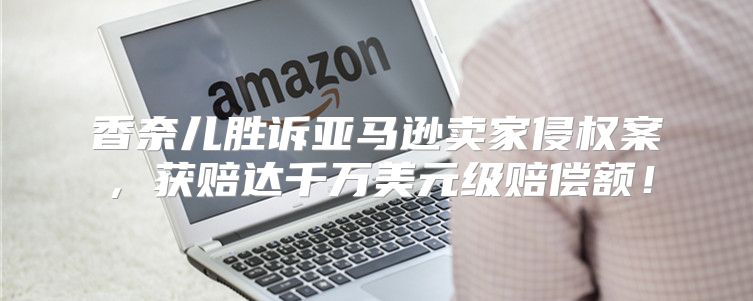 香奈儿胜诉亚马逊卖家侵权案，获赔达千万美元级赔偿额！