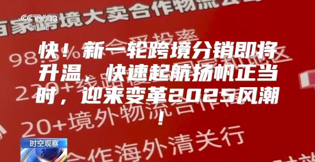 快！新一轮跨境分销即将升温，快速起航扬帆正当时，迎来变革2025风潮！