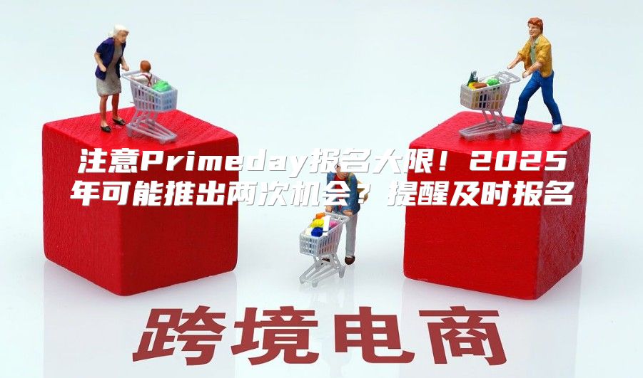 注意Primeday报名大限！2025年可能推出两次机会？提醒及时报名！
