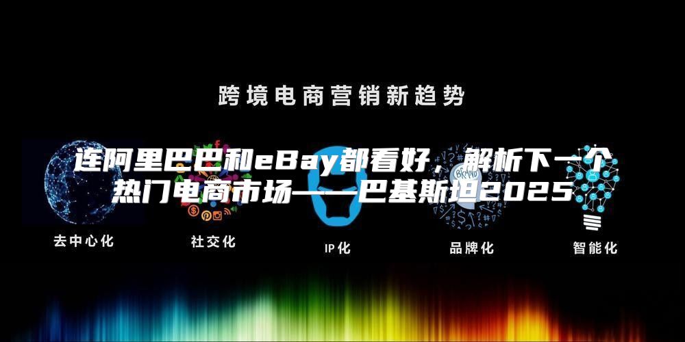 连阿里巴巴和eBay都看好，解析下一个热门电商市场——巴基斯坦2025