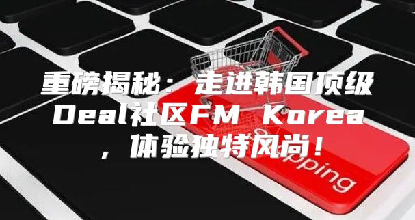 重磅揭秘：走进韩国顶级Deal社区FM Korea，体验独特风尚！
