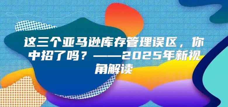 这三个亚马逊库存管理误区，你中招了吗？——2025年新视角解读