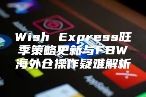 Wish Express旺季策略更新与FBW海外仓操作疑难解析