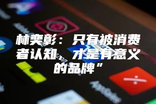 林奕彰：只有被消费者认知，才是有意义的品牌”