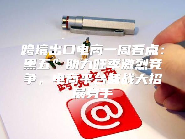 跨境出口电商一周看点：黑五”助力旺季激烈竞争，电商平台备战大招展身手