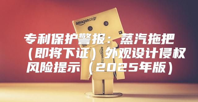 专利保护警报：蒸汽拖把即将下证外观设计侵权风险提示2025年版