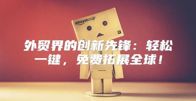 外贸界的创新先锋：轻松一键，免费拓展全球！