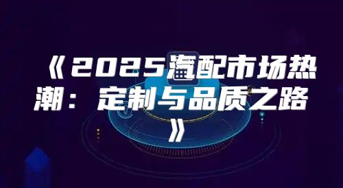 2025汽配市场热潮：定制与品质之路