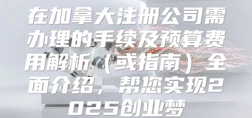 在加拿大注册公司需办理的手续及预算费用解析或指南全面介绍，帮您实现2025创业梦