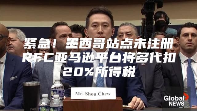 紧急！墨西哥站点未注册RFC亚马逊平台将多代扣20%所得税