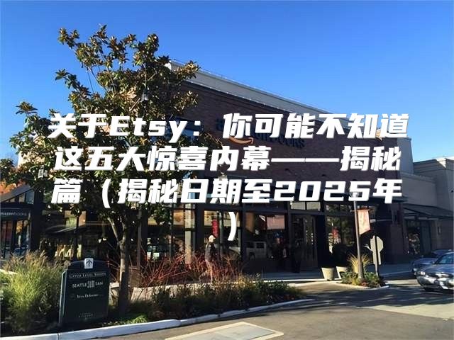 关于Etsy：你可能不知道这五大惊喜内幕——揭秘篇揭秘日期至2025年