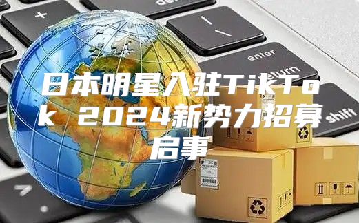 日本明星入驻TikTok 2025新势力招募启事