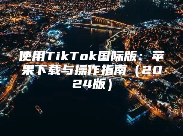 使用TikTok国际版：苹果下载与操作指南2025版