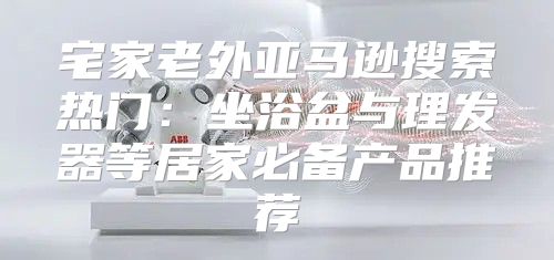 宅家老外亚马逊搜索热门：坐浴盆与理发器等居家必备产品推荐