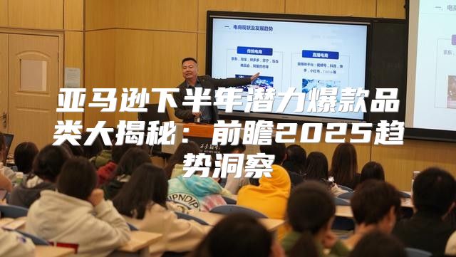 亚马逊下半年潜力爆款品类大揭秘：前瞻2025趋势洞察