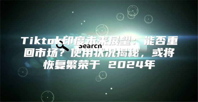 Tiktok印度未来展望：能否重回市场？使用状况揭秘，或将恢复繁荣于 2025年