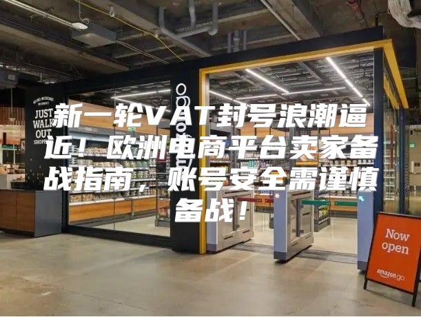 新一轮VAT封号浪潮逼近！欧洲电商平台卖家备战指南，账号安全需谨慎备战！