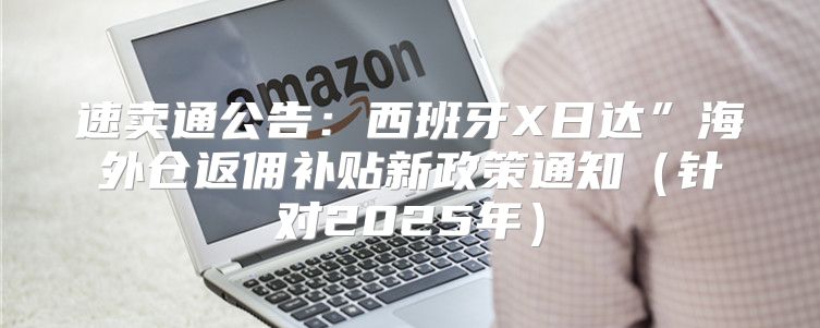 速卖通公告：西班牙X日达”海外仓返佣补贴新政策通知针对2025年