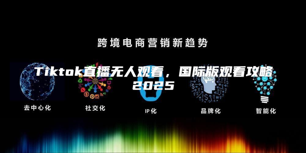 Tiktok直播无人观看，国际版观看攻略2025