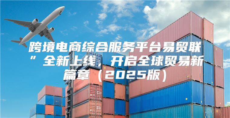 跨境电商综合服务平台易贸联”全新上线，开启全球贸易新篇章2025版