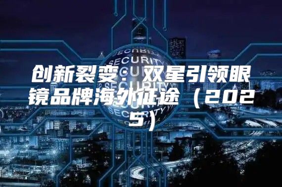 创新裂变：双星引领眼镜品牌海外征途2025