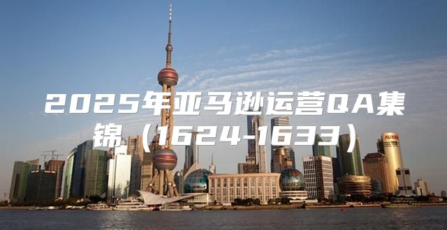2025年亚马逊运营QA集锦1624-1633