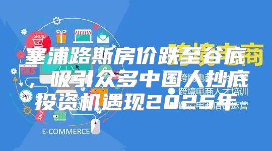 塞浦路斯房价跌至谷底，吸引众多中国人抄底投资机遇现2025年