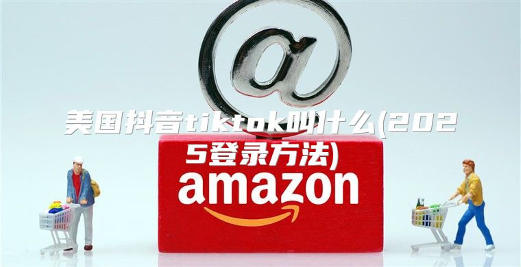 美国抖音tiktok叫什么(2025登录方法)