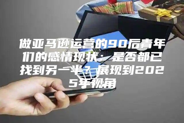 做亚马逊运营的90后青年们的感情现状：是否都已找到另一半？展现到2025年视角