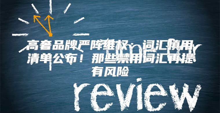 高奢品牌严阵维权：词汇慎用清单公布！那些禁用词汇再提有风险