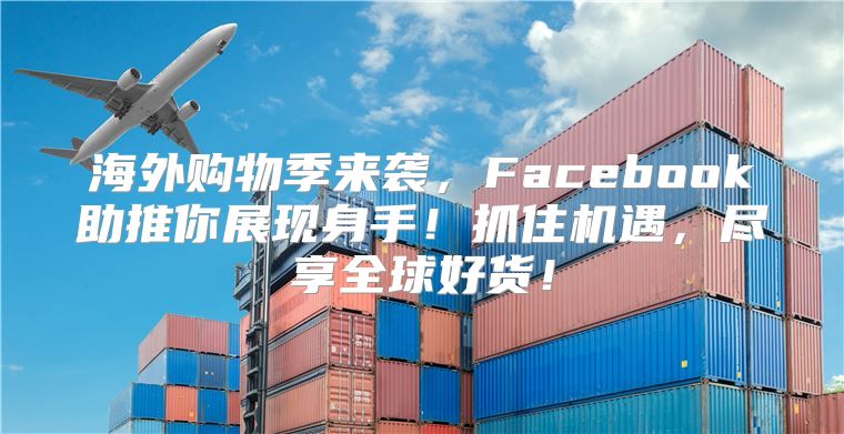 海外购物季来袭，Facebook助推你展现身手！抓住机遇，尽享全球好货！
