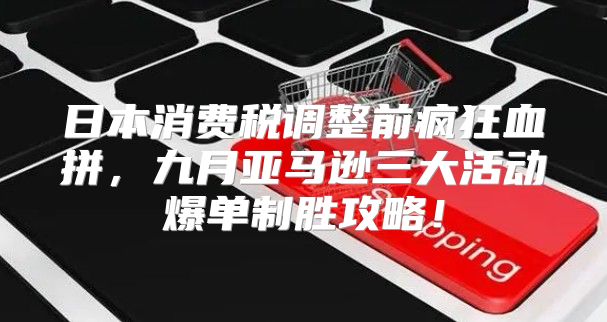 日本消费税调整前疯狂血拼，九月亚马逊三大活动爆单制胜攻略！