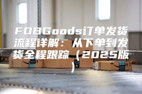 FOBGoods订单发货流程详解：从下单到发货全程跟踪2025版