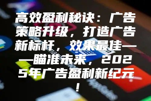 高效盈利秘诀：广告策略升级，打造广告新标杆，效果最佳——瞄准未来，2025年广告盈利新纪元！