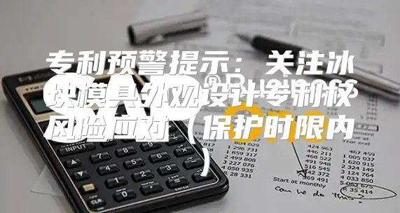 专利预警提示：关注冰块模具外观设计专利权风险应对保护时限内
